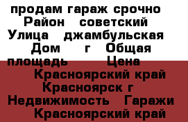 продам гараж срочно › Район ­ советский › Улица ­ джамбульская › Дом ­ 10г › Общая площадь ­ 41 › Цена ­ 450 000 - Красноярский край, Красноярск г. Недвижимость » Гаражи   . Красноярский край